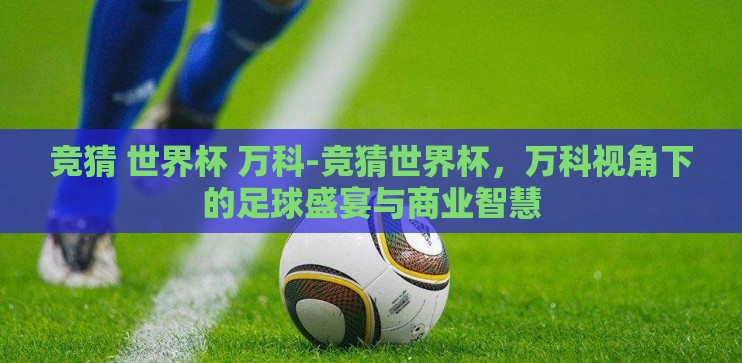竞猜 世界杯 万科-竞猜世界杯，万科视角下的足球盛宴与商业智慧