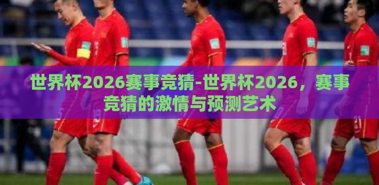 世界杯2026赛事竞猜-世界杯2026，赛事竞猜的激情与预测艺术