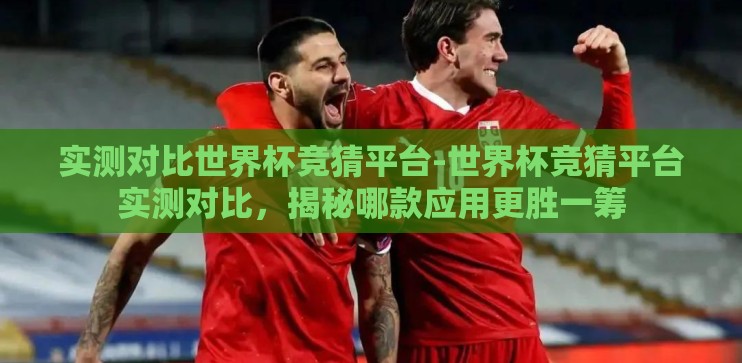 实测对比世界杯竞猜平台-世界杯竞猜平台实测对比，揭秘哪款应用更胜一筹