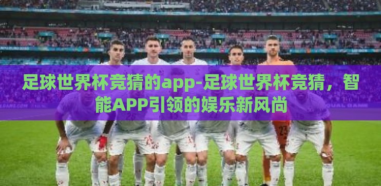 足球世界杯竞猜的app-足球世界杯竞猜，智能APP引领的娱乐新风尚