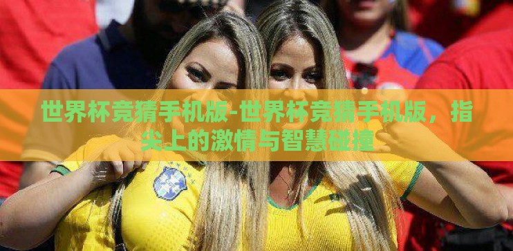世界杯竞猜手机版-世界杯竞猜手机版，指尖上的激情与智慧碰撞