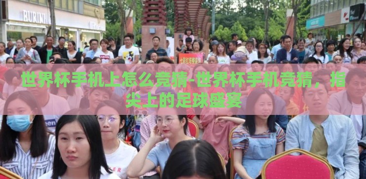 世界杯手机上怎么竞猜-世界杯手机竞猜，指尖上的足球盛宴