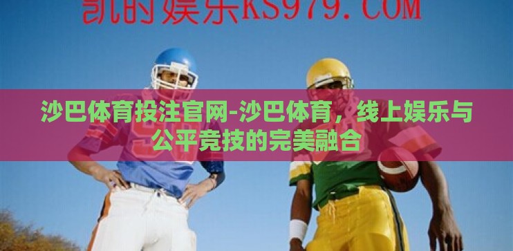 沙巴体育投注官网-沙巴体育，线上娱乐与公平竞技的完美融合