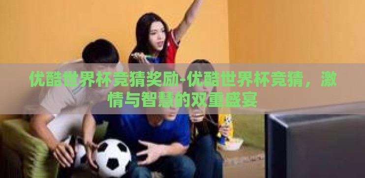 优酷世界杯竞猜奖励-优酷世界杯竞猜，激情与智慧的双重盛宴