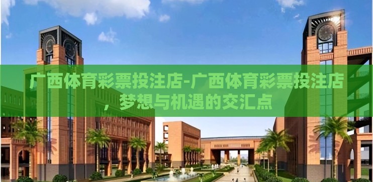 广西体育彩票投注店-广西体育彩票投注店，梦想与机遇的交汇点