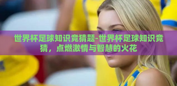 世界杯足球知识竞猜题-世界杯足球知识竞猜，点燃激情与智慧的火花
