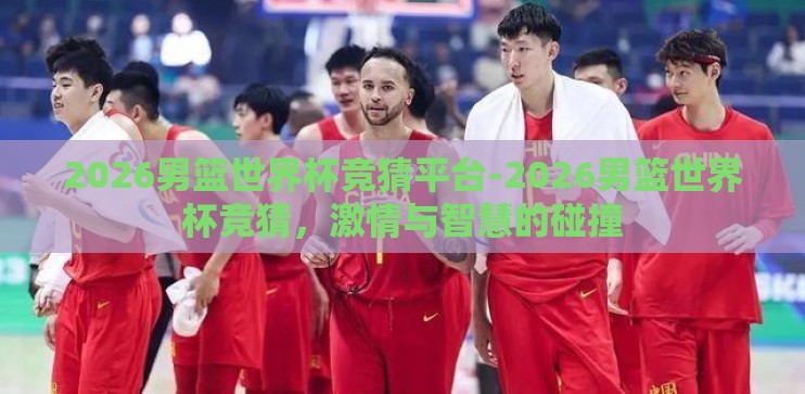 2026男篮世界杯竞猜平台-2026男篮世界杯竞猜，激情与智慧的碰撞