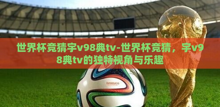 世界杯竞猜宇v98典tv-世界杯竞猜，宇v98典tv的独特视角与乐趣