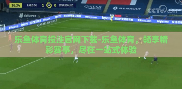 乐鱼体育投注官网下载-乐鱼体育，畅享精彩赛事，尽在一站式体验