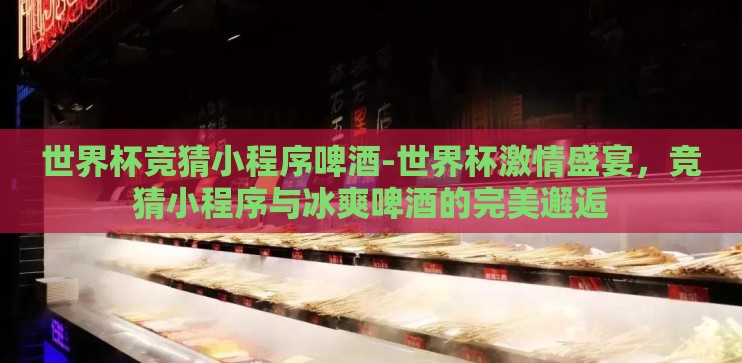 世界杯竞猜小程序啤酒-世界杯激情盛宴，竞猜小程序与冰爽啤酒的完美邂逅
