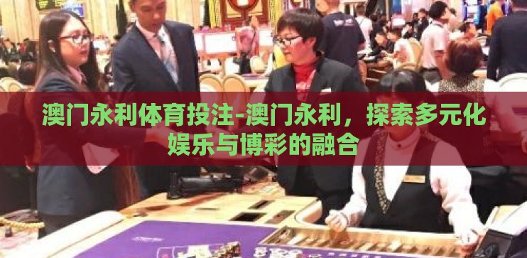 澳门永利体育投注-澳门永利，探索多元化娱乐与博彩的融合