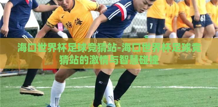 海口世界杯足球竞猜站-海口世界杯足球竞猜站的激情与智慧碰撞 海口世界杯足球竞猜站-海口世界杯足球竞猜站的激情与智慧碰撞