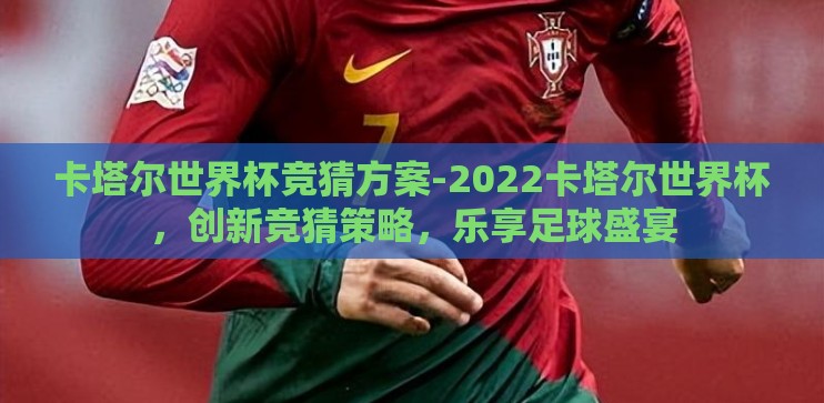 卡塔尔世界杯竞猜方案-2022卡塔尔世界杯，创新竞猜策略，乐享足球盛宴